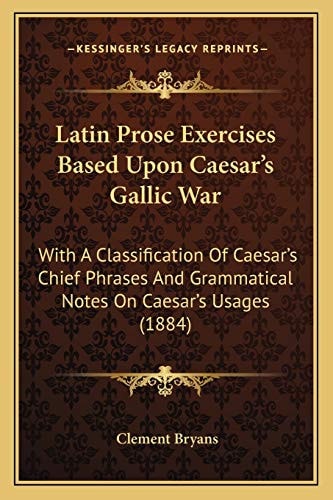 Latin Prose Exercises Based Upon Caesar's Gallic War: With A Classification Of Caesar's Chief Phrases And Grammatical Notes On Caesar's Usages (1884)