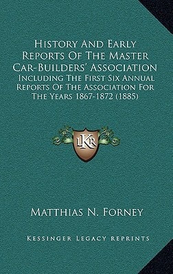 History And Early Reports Of The Master Car-Builders' Association: Including The First Six Annual Reports Of The Association For The Years 1867-1872 (1885)