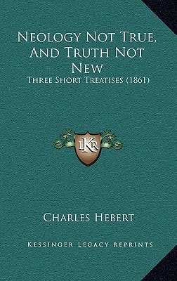 Neology Not True, And Truth Not New: Three Short Treatises (1861)