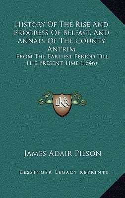 History Of The Rise And Progress Of Belfast, And Annals Of The County Antrim: From The Earliest Period Till The Present Time (1846)