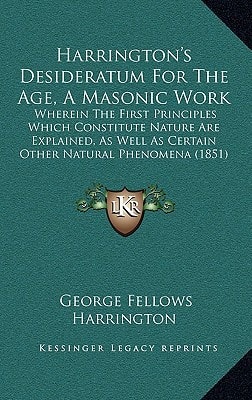 Harrington's Desideratum For The Age, A Masonic Work: Wherein The First Principles Which Constitute Nature Are Explained, As Well As Certain Other Natural Phenomena (1851)
