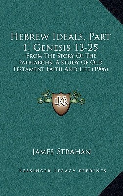 Hebrew Ideals, Part 1, Genesis 12-25: From The Story Of The Patriarchs, A Study Of Old Testament Faith And Life (1906)