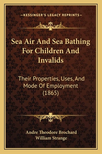Sea Air And Sea Bathing For Children And Invalids: Their Properties, Uses, And Mode Of Employment (1865)
