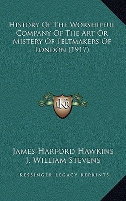 History Of The Worshipful Company Of The Art Or Mistery Of Feltmakers Of London (1917)