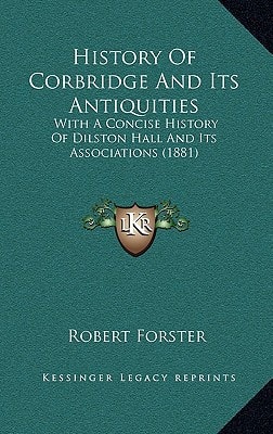 History Of Corbridge And Its Antiquities: With A Concise History Of Dilston Hall And Its Associations (1881)