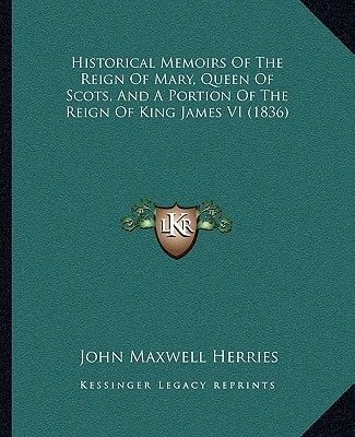 Historical Memoirs Of The Reign Of Mary, Queen Of Scots, And A Portion Of The Reign Of King James VI (1836)