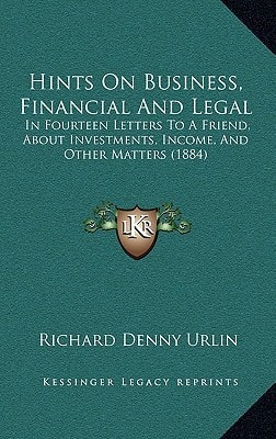 Hints On Business, Financial And Legal: In Fourteen Letters To A Friend, About Investments, Income, And Other Matters (1884)