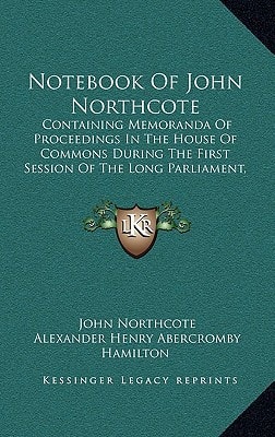 Notebook Of John Northcote: Containing Memoranda Of Proceedings In The House Of Commons During The First Session Of The Long Parliament, 1640 (1877)
