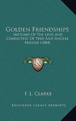 Golden Friendships: Sketches Of The Lives And Characters Of True And Sincere Friends (1884)