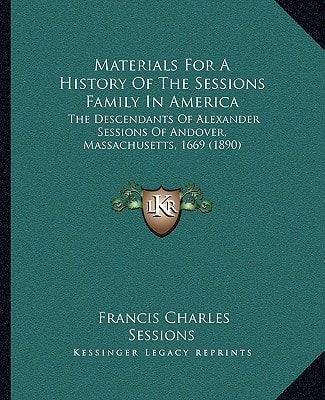Materials For A History Of The Sessions Family In America: The Descendants Of Alexander Sessions Of Andover, Massachusetts, 1669 (1890)