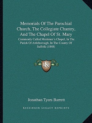 Memorials Of The Parochial Church, The Collegiate Chantry, And The Chapel Of St. Mary: Commonly Called Mortimer's Chapel, In The Parish Of Attleborough, In The County Of Suffolk (1848)