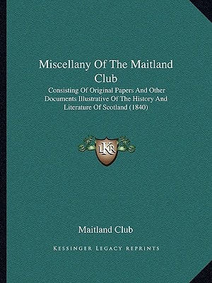 Miscellany Of The Maitland Club: Consisting Of Original Papers And Other Documents Illustrative Of The History And Literature Of Scotland (1840)