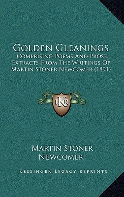 Golden Gleanings: Comprising Poems And Prose Extracts From The Writings Of Martin Stoner Newcomer (1891)