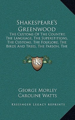 Shakespeare's Greenwood: The Customs Of The Country, The Language, The Superstitions, The Customs, The Folklore, The Birds And Trees, The Parson, The Poets, The Novelist (1900)