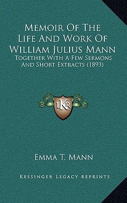 Memoir Of The Life And Work Of William Julius Mann: Together With A Few Sermons And Short Extracts (1893)