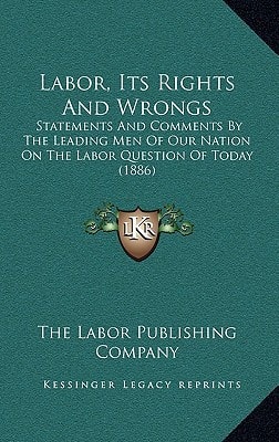 Labor, Its Rights And Wrongs: Statements And Comments By The Leading Men Of Our Nation On The Labor Question Of Today (1886)