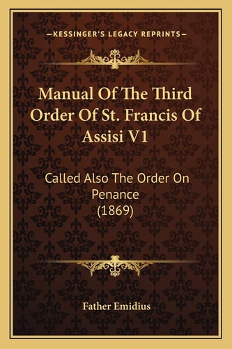 Manual Of The Third Order Of St. Francis Of Assisi V1: Called Also The Order On Penance (1869)