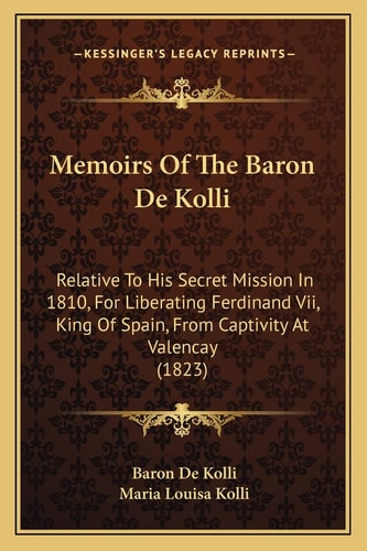 Memoirs Of The Baron De Kolli: Relative To His Secret Mission In 1810, For Liberating Ferdinand Vii, King Of Spain, From Captivity At Valencay (1823)