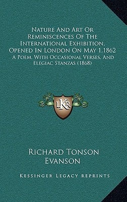Nature And Art Or Reminiscences Of The International Exhibition, Opened In London On May 1,1862: A Poem, With Occasional Verses, And Elegiac Stanzas (1868)