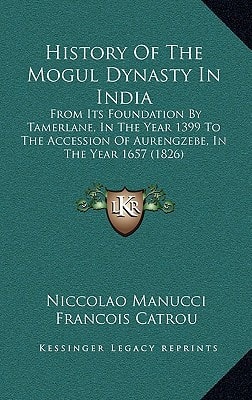 History Of The Mogul Dynasty In India: From Its Foundation By Tamerlane, In The Year 1399 To The Accession Of Aurengzebe, In The Year 1657 (1826)