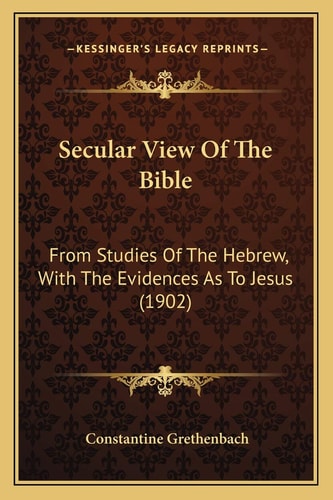 Secular View Of The Bible: From Studies Of The Hebrew, With The Evidences As To Jesus (1902)
