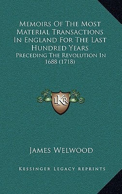 Memoirs Of The Most Material Transactions In England For The Last Hundred Years: Preceding The Revolution In 1688 (1718)