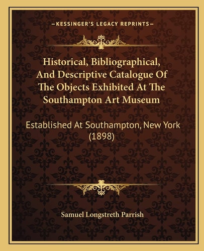 Historical, Bibliographical, And Descriptive Catalogue Of The Objects Exhibited At The Southampton Art Museum: Established At Southampton, New York (1898)