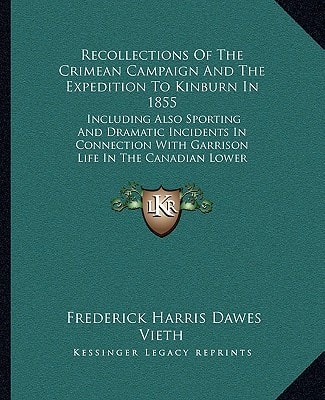 Recollections Of The Crimean Campaign And The Expedition To Kinburn In 1855: Including Also Sporting And Dramatic Incidents In Connection With Garrison Life In The Canadian Lower Provinces (1907)