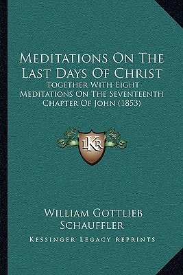 Meditations On The Last Days Of Christ: Together With Eight Meditations On The Seventeenth Chapter Of John (1853)