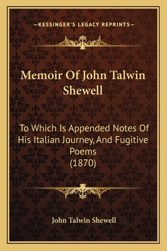 Memoir Of John Talwin Shewell: To Which Is Appended Notes Of His Italian Journey, And Fugitive Poems (1870)