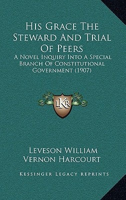 His Grace The Steward And Trial Of Peers: A Novel Inquiry Into A Special Branch Of Constitutional Government (1907)