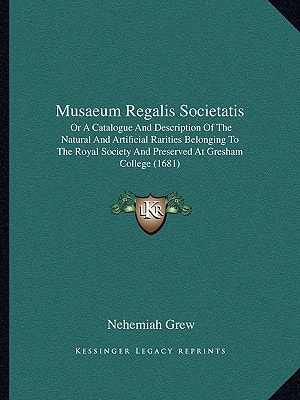 Musaeum Regalis Societatis: Or A Catalogue And Description Of The Natural And Artificial Rarities Belonging To The Royal Society And Preserved At Gresham College (1681)