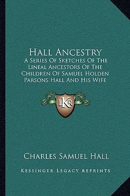 Hall Ancestry: A Series Of Sketches Of The Lineal Ancestors Of The Children Of Samuel Holden Parsons Hall And His Wife Emeline Bulkeley Of Binghamton, New York (1896)