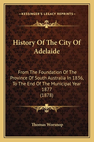 History Of The City Of Adelaide: From The Foundation Of The Province Of South Australia In 1836, To The End Of The Municipal Year 1877 (1878)