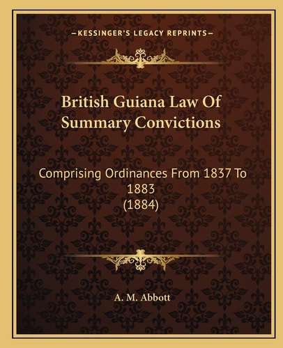 British Guiana Law Of Summary Convictions: Comprising Ordinances From 1837 To 1883 (1884)