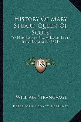 History Of Mary Stuart, Queen Of Scots: To Her Escape From Loch Leven Into England (1891)