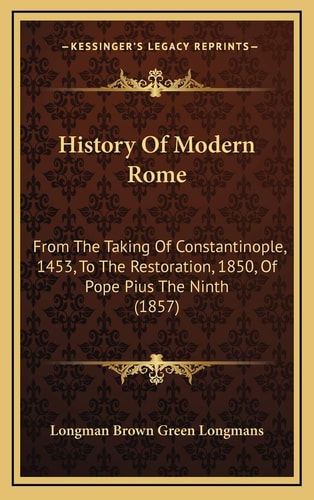History Of Modern Rome: From The Taking Of Constantinople, 1453, To The Restoration, 1850, Of Pope Pius The Ninth (1857)