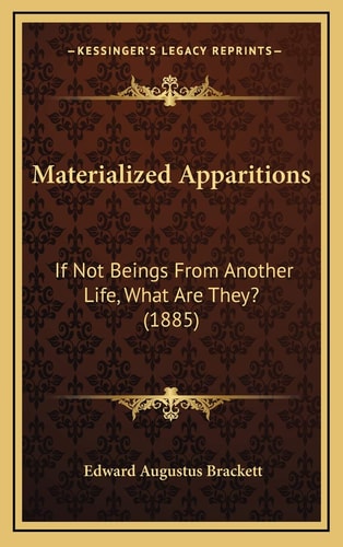 Materialized Apparitions: If Not Beings From Another Life, What Are They? (1885)
