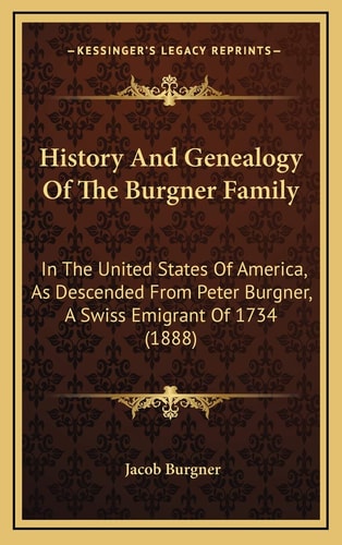 History And Genealogy Of The Burgner Family: In The United States Of America, As Descended From Peter Burgner, A Swiss Emigrant Of 1734 (1888)