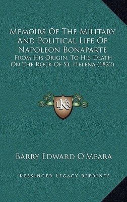 Memoirs Of The Military And Political Life Of Napoleon Bonaparte: From His Origin, To His Death On The Rock Of St. Helena (1822)