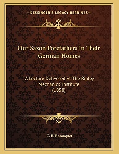 Our Saxon Forefathers In Their German Homes: A Lecture Delivered At The Ripley Mechanics' Institute (1858)