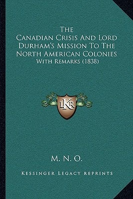 The Canadian Crisis And Lord Durham's Mission To The North American Colonies: With Remarks (1838)
