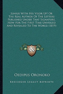 Junius With His Visor Up! Or The Real Author Of The Letters Published Under That Signature, Now For The First Time Unveiled And Revealed To The World (1819)