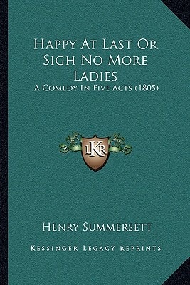 Happy At Last Or Sigh No More Ladies: A Comedy In Five Acts (1805)