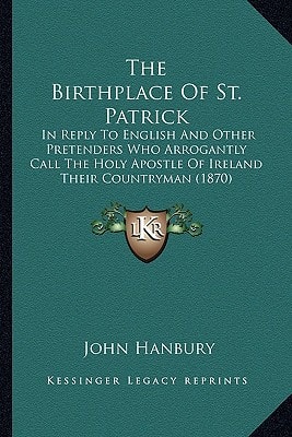 The Birthplace Of St. Patrick: In Reply To English And Other Pretenders Who Arrogantly Call The Holy Apostle Of Ireland Their Countryman (1870)