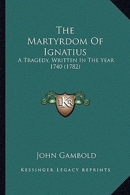The Martyrdom Of Ignatius: A Tragedy, Written In The Year 1740 (1782)