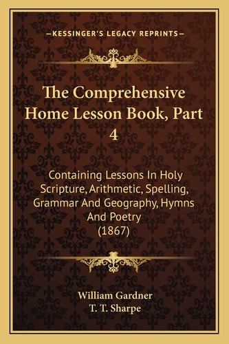 The Comprehensive Home Lesson Book, Part 4: Containing Lessons In Holy Scripture, Arithmetic, Spelling, Grammar And Geography, Hymns And Poetry (1867)