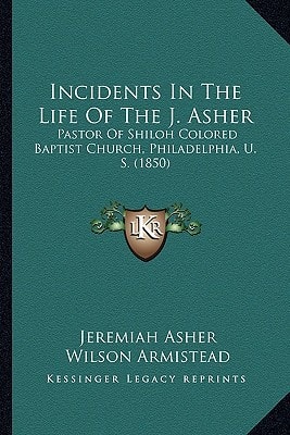 Incidents In The Life Of The J. Asher: Pastor Of Shiloh Colored Baptist Church, Philadelphia, U. S. (1850)