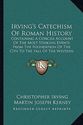 Irving's Catechism Of Roman History: Containing A Concise Account Of The Most Striking Events From The Foundation Of The City To The Fall Of The Western Empire (1870)