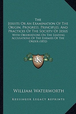 The Jesuits Or An Examination Of The Origin, Progress, Principles, And Practices Of The Society Of Jesus: With Observations On The Leading Accusations Of The Enemies Of The Order (1852)